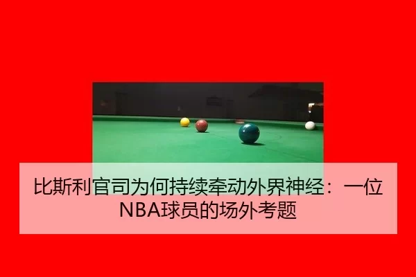比斯利官司为何持续牵动外界神经：一位NBA球员的场外考题